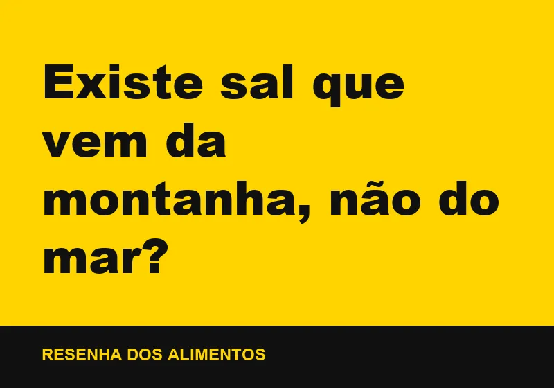 Existe sal que vem da montanha, não do mar?