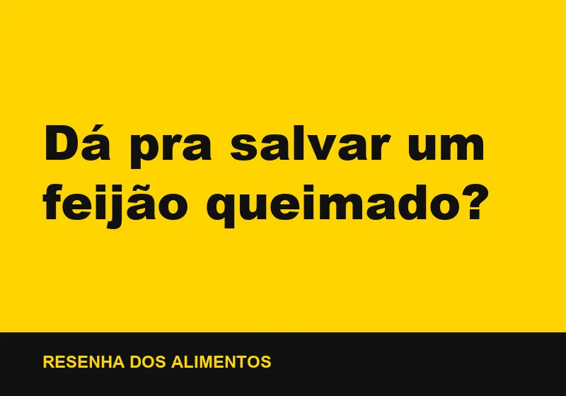 Dá pra salvar um feijão queimado?