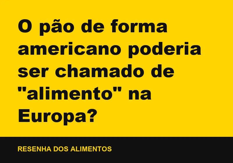 O pão de forma americano poderia ser chamado de "alimento" na Europa?